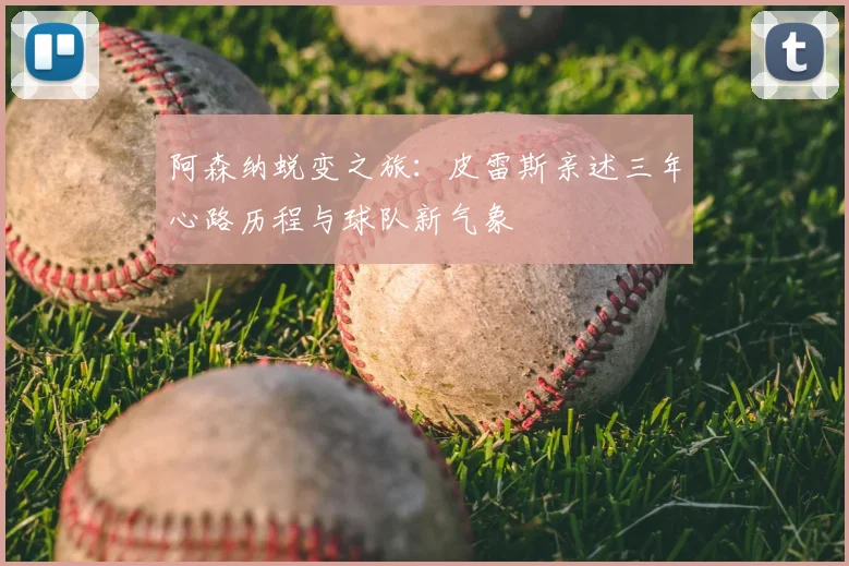 阿森纳蜕变之旅：皮雷斯亲述三年心路历程与球队新气象