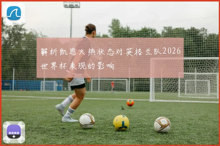 解析凯恩火热状态对英格兰队2026世界杯表现的影响