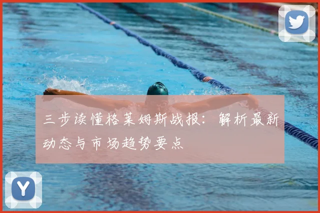 三步读懂格莱姆斯战报：解析最新动态与市场趋势要点
