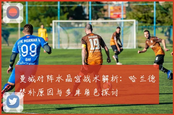 曼城对阵水晶宫战术解析：哈兰德替补原因与多库角色探讨