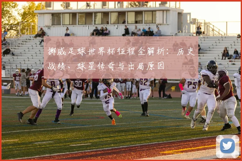 挪威足球世界杯征程全解析:历史战绩、球星传奇与出局原因