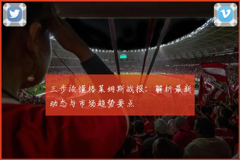 三步读懂格莱姆斯战报：解析最新动态与市场趋势要点