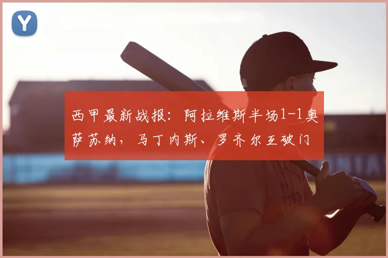 西甲最新战报：阿拉维斯半场1-1奥萨苏纳，马丁内斯、罗齐尔互破门