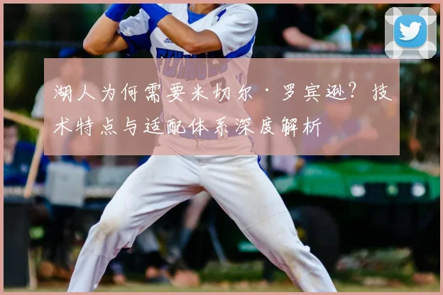 湖人为何需要米切尔·罗宾逊?技术特点与适配体系深度解析