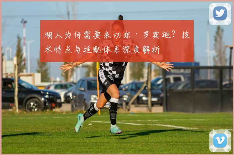 湖人为何需要米切尔·罗宾逊？技术特点与适配体系深度解析